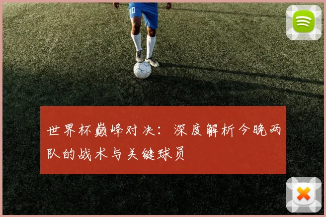 世界杯巅峰对决：深度解析今晚两队的战术与关键球员