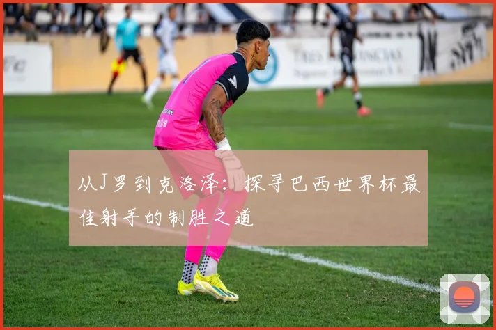 从J罗到克洛泽：探寻巴西世界杯最佳射手的制胜之道