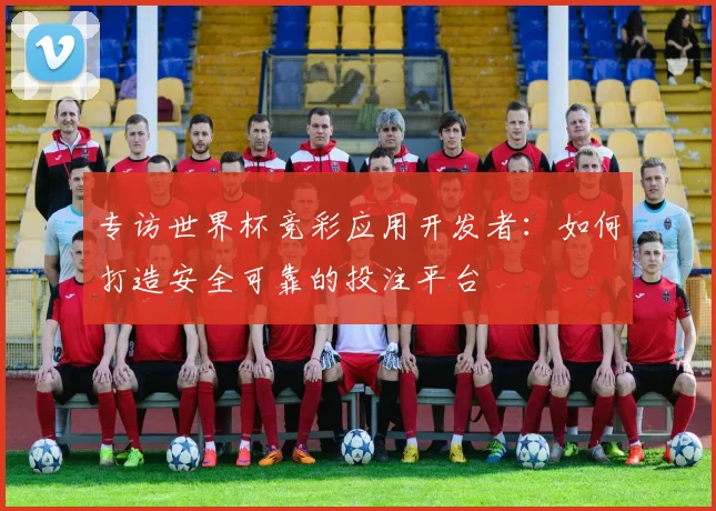专访世界杯竞彩应用开发者：如何打造安全可靠的投注平台