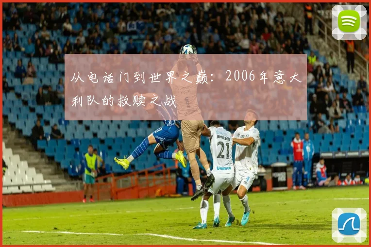 从电话门到世界之巅：2006年意大利队的救赎之战