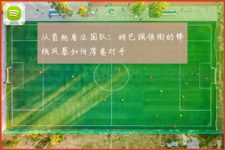 从首轮看法国队：姆巴佩领衔的锋线风暴如何席卷对手