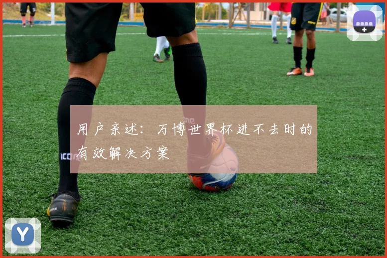 用户亲述：万博世界杯进不去时的有效解决方案