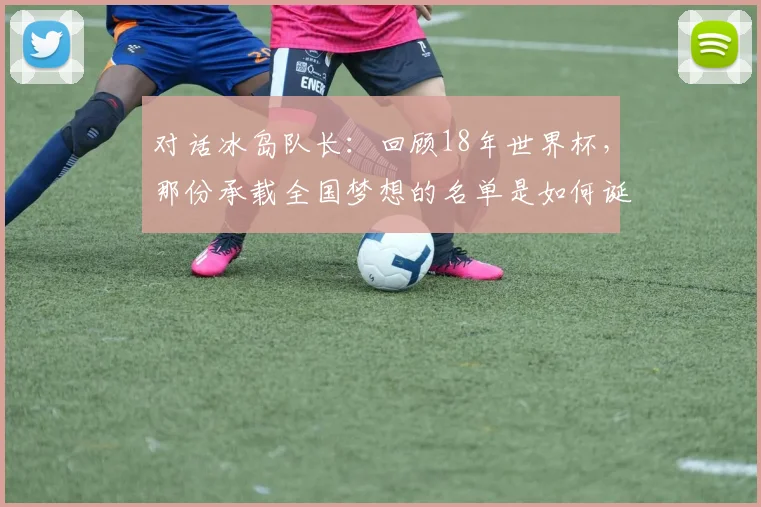 对话冰岛队长：回顾18年世界杯，那份承载全国梦想的名单是如何诞生的