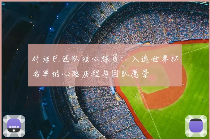 对话巴西队核心球员:入选世界杯名单的心路历程与团队愿景