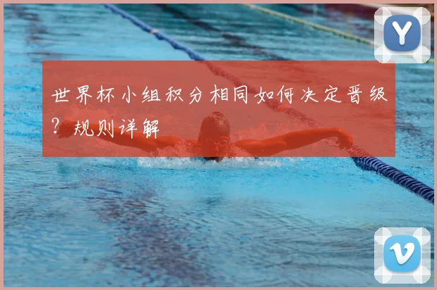 世界杯小组积分相同如何决定晋级？规则详解