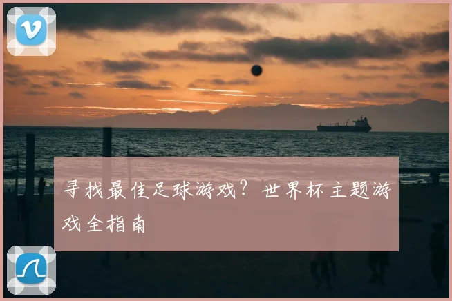 寻找最佳足球游戏？世界杯主题游戏全指南