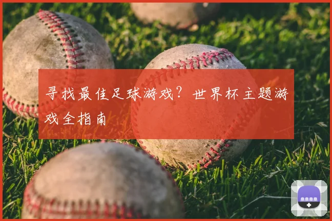 寻找最佳足球游戏?世界杯主题游戏全指南