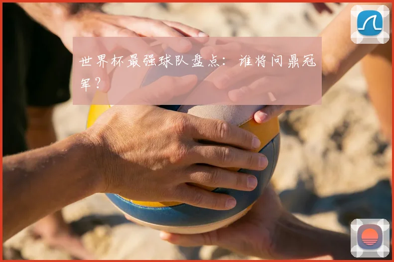 世界杯最强球队盘点:谁将问鼎冠军?