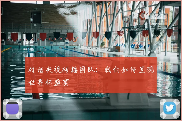 对话央视转播团队:我们如何呈现世界杯盛宴