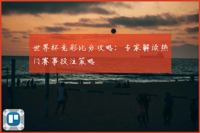 世界杯竞彩比分攻略：专家解读热门赛事投注策略