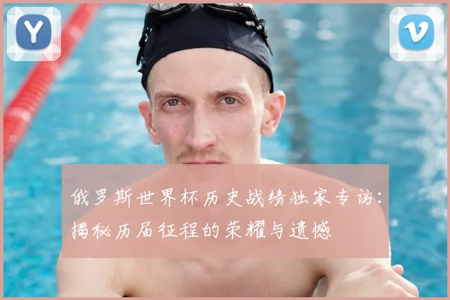 俄罗斯世界杯历史战绩独家专访:揭秘历届征程的荣耀与遗憾