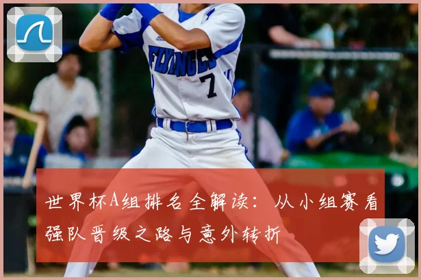 世界杯A组排名全解读：从小组赛看强队晋级之路与意外转折