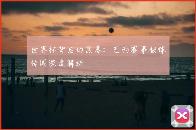 世界杯背后的黑幕:巴西赛事假球传闻深度解析
