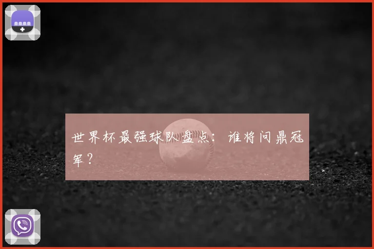 世界杯最强球队盘点:谁将问鼎冠军?