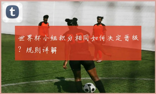世界杯小组积分相同如何决定晋级?规则详解
