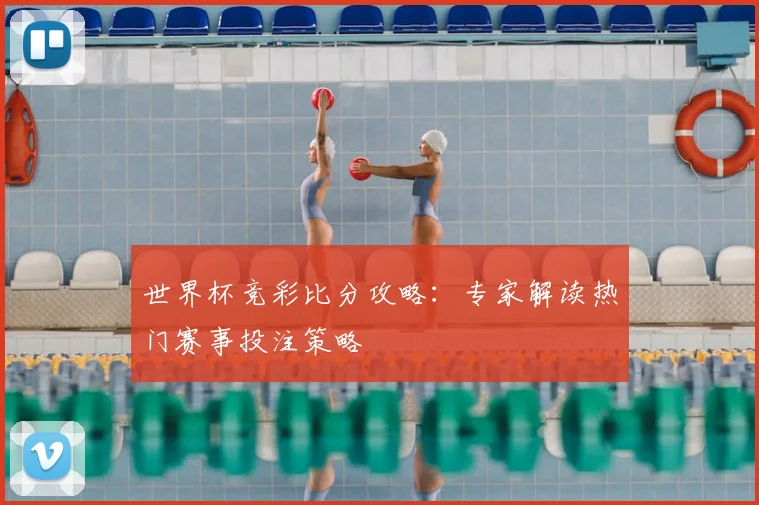 世界杯竞彩比分攻略：专家解读热门赛事投注策略