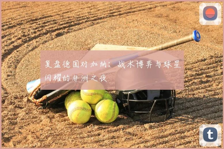 复盘德国对加纳:战术博弈与球星闪耀的非洲之夜
