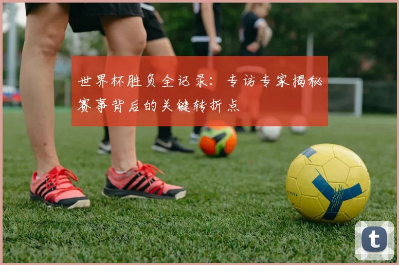世界杯胜负全记录:专访专家揭秘赛事背后的关键转折点